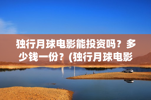 独行月球电影能投资吗？多少钱一份？(独行月球电影什么时候开机)