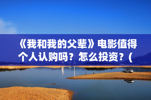 《我和我的父辈》电影值得个人认购吗？怎么投资？(我和我的父辈演员表)