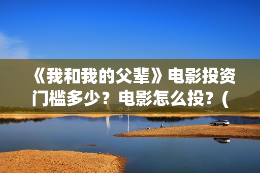 《我和我的父辈》电影投资门槛多少？电影怎么投？(我和我的父辈电影免费播放完整版观后感)