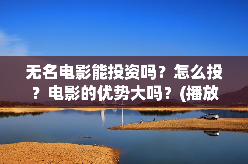 无名电影能投资吗？怎么投？电影的优势大吗？(播放无名电影)