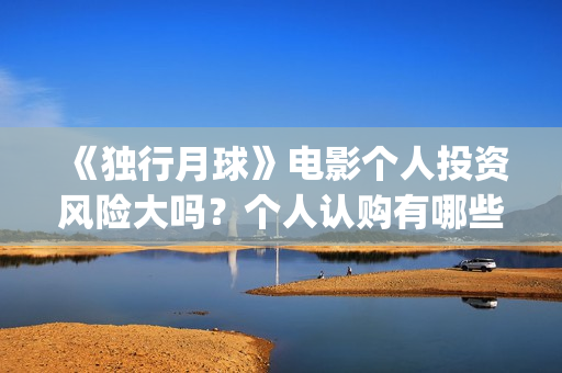 《独行月球》电影个人投资风险大吗？个人认购有哪些风险？(独行月球电影免费观看高清)