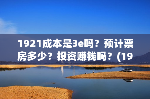 1921成本是3e吗？预计票房多少？投资赚钱吗？(1921成本多少)