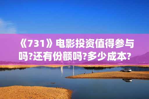 《731》电影投资值得参与吗?还有份额吗?多少成本?(731电影预计多少票房)