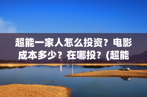 超能一家人怎么投资？电影成本多少？在哪投？(超能一家人怎么样)