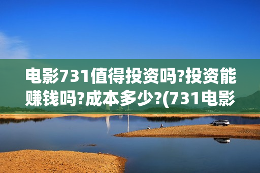 电影731值得投资吗?投资能赚钱吗?成本多少?(731电影成本)