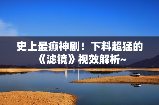 史上最癫神剧！下料超猛的《滤镜》视效解析~