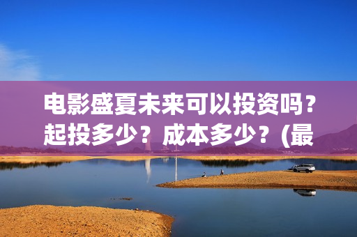 电影盛夏未来可以投资吗？起投多少？成本多少？(最新电影盛夏未来)