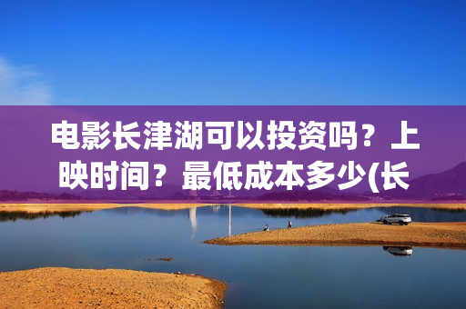 电影长津湖可以投资吗？上映时间？最低成本多少(长津湖拍电影)