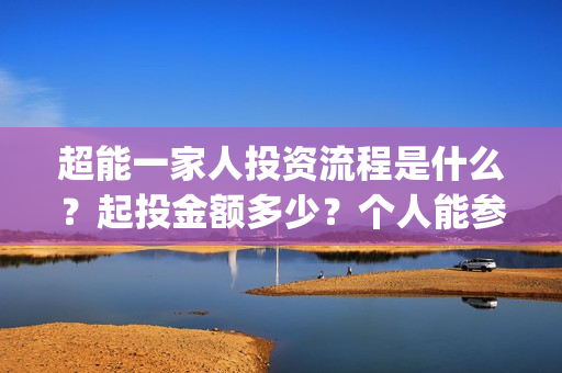 超能一家人投资流程是什么？起投金额多少？个人能参投吗？(超能一家人投资是不是真的?)
