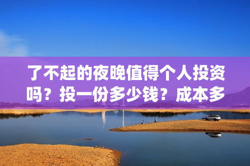 了不起的夜晚值得个人投资吗？投一份多少钱？成本多少？(了不起的晚高峰)