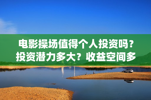 电影操场值得个人投资吗？投资潜力多大？收益空间多大？(操场电影在哪看)