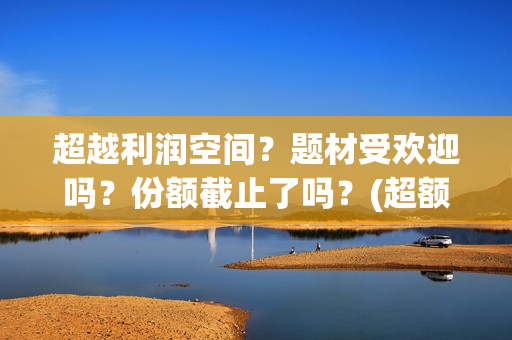 超越利润空间？题材受欢迎吗？份额截止了吗？(超额利润的源泉)
