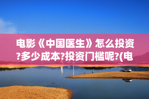 电影《中国医生》怎么投资?多少成本?投资门槛呢?(电影《中国医生》获奖了吗)