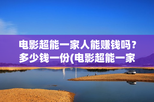 电影超能一家人能赚钱吗？多少钱一份(电影超能一家人有没有马丽)