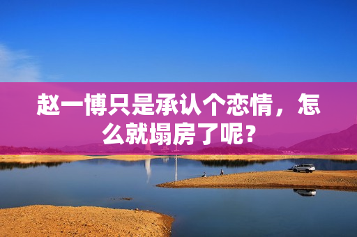赵一博只是承认个恋情，怎么就塌房了呢？