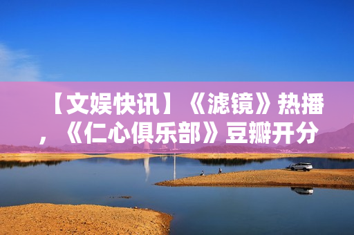 【文娱快讯】《滤镜》热播，《仁心俱乐部》豆瓣开分7.1，《诡才之道》延长上映