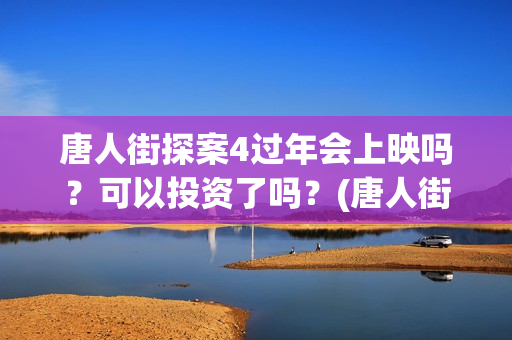 唐人街探案4过年会上映吗？可以投资了吗？(唐人街探案四出不出)