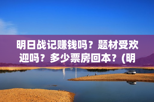 明日战记赚钱吗？题材受欢迎吗？多少票房回本？(明日战记游戏攻略)