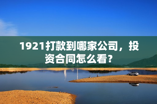 1921打款到哪家公司，投资合同怎么看？