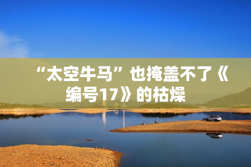 “太空牛马”也掩盖不了《编号17》的枯燥