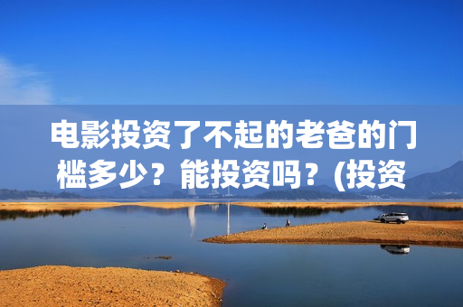 电影投资了不起的老爸的门槛多少？能投资吗？(投资电影叫什么名字)