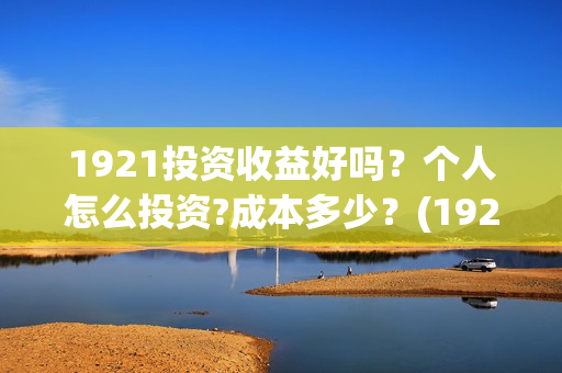 1921投资收益好吗？个人怎么投资?成本多少？(1921投资商)