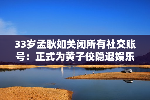 33岁孟耿如关闭所有社交账号：正式为黄子佼隐退娱乐圈