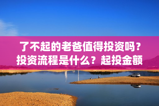了不起的老爸值得投资吗？投资流程是什么？起投金额多少？(了不起的老爸真实原型)