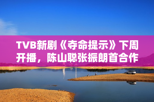 TVB新剧《夺命提示》下周开播，陈山聪张振朗首合作，刘佩玥晒腿郭柏妍晒玉背
