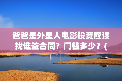 爸爸是外星人电影投资应该找谁签合同？门槛多少？(爸爸是外星人电影入股投资)