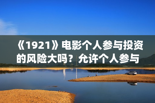 《1921》电影个人参与投资的风险大吗？允许个人参与投资吗？     (1921电影简介)