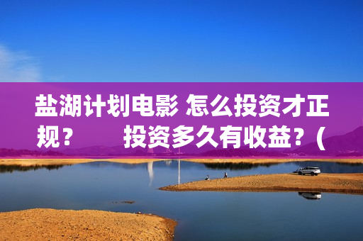 盐湖计划电影 怎么投资才正规？      投资多久有收益？(盐湖计划电影解说)