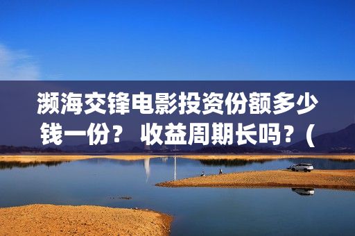 濒海交锋电影投资份额多少钱一份？ 收益周期长吗？(濒海交锋电影演员表)