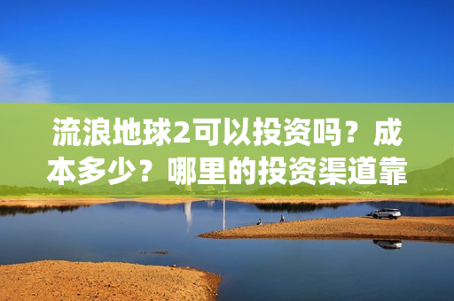 流浪地球2可以投资吗？成本多少？哪里的投资渠道靠谱?(流浪地球2怎么样)