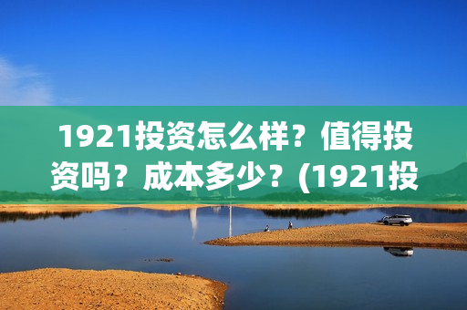 1921投资怎么样？值得投资吗？成本多少？(1921投资方是谁)