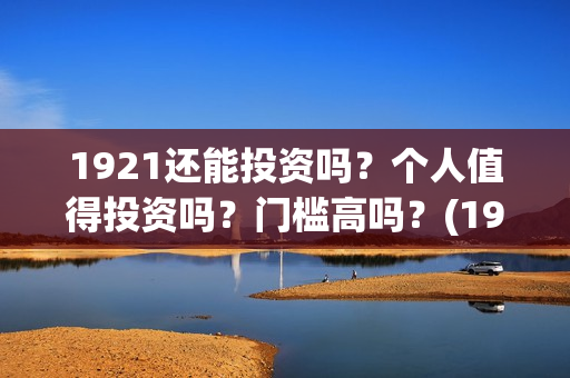 1921还能投资吗？个人值得投资吗？门槛高吗？(1921投资商)