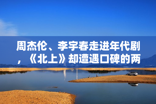 周杰伦、李宇春走进年代剧，《北上》却遭遇口碑的两极分化！