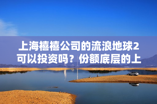 上海禧禧公司的流浪地球2可以投资吗？份额底层的上家是谁？