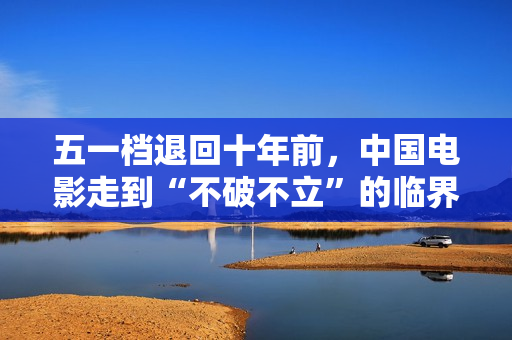 五一档退回十年前，中国电影走到“不破不立”的临界点