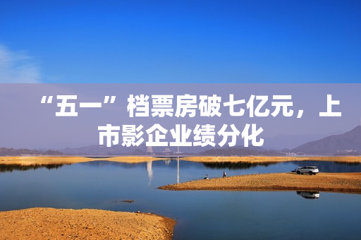 “五一”档票房破七亿元，上市影企业绩分化