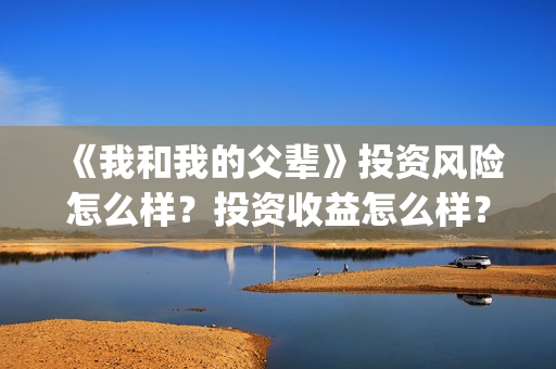 《我和我的父辈》投资风险怎么样？投资收益怎么样？在哪投？(《我和我的父辈》电影免费观看)