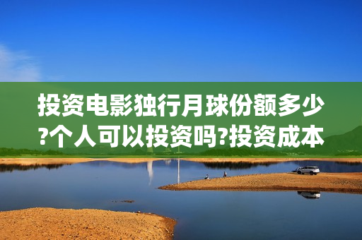 投资电影独行月球份额多少?个人可以投资吗?投资成本高吗?(独行 电影)