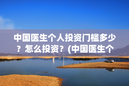 中国医生个人投资门槛多少？怎么投资？(中国医生个人投资有保障吗)