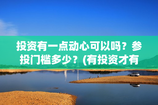 投资有一点动心可以吗？参投门槛多少？(有投资才有收获)