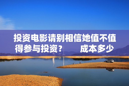 投资电影请别相信她值不值得参与投资？      成本多少？