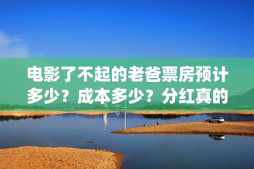 电影了不起的老爸票房预计多少？成本多少？分红真的能收益翻倍吗？(了不起的老大)