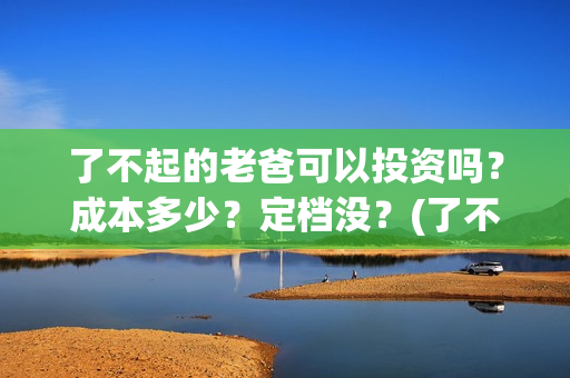 了不起的老爸可以投资吗？成本多少？定档没？(了不起的老爸 真人真事)