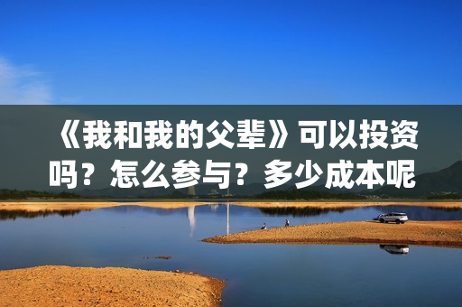 《我和我的父辈》可以投资吗？怎么参与？多少成本呢？(我和我的父辈演员表)