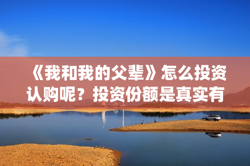 《我和我的父辈》怎么投资认购呢？投资份额是真实有效的吗？(我和我的父辈在线观看免费全集电视剧)