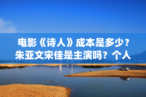 电影《诗人》成本是多少？朱亚文宋佳是主演吗？个人投资的份额真实吗？(电影诗人演员表)